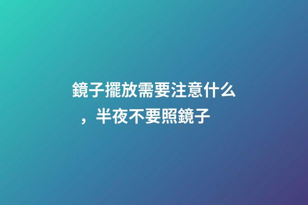 鏡子擺放需要注意什么，半夜不要照鏡子
